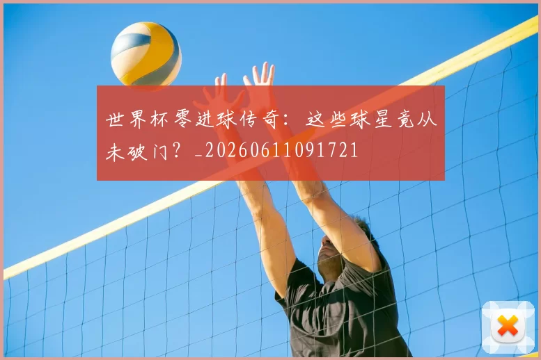 世界杯零进球传奇:这些球星竟从未破门?_20260611091721