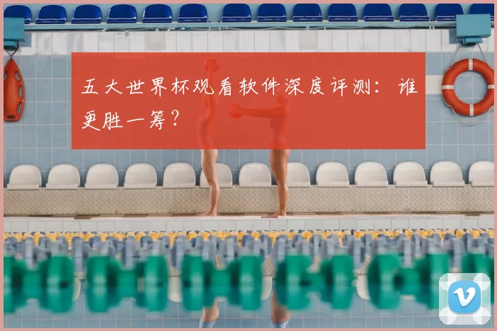 五大世界杯观看软件深度评测：谁更胜一筹？