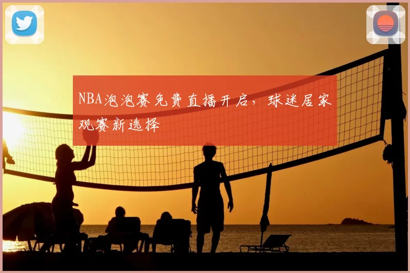 NBA泡泡赛免费直播开启，球迷居家观赛新选择