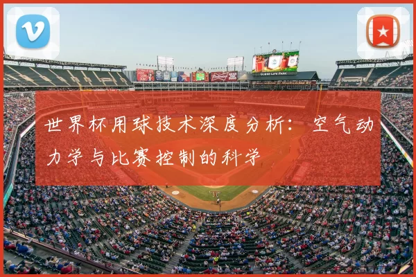 世界杯用球技术深度分析:空气动力学与比赛控制的科学