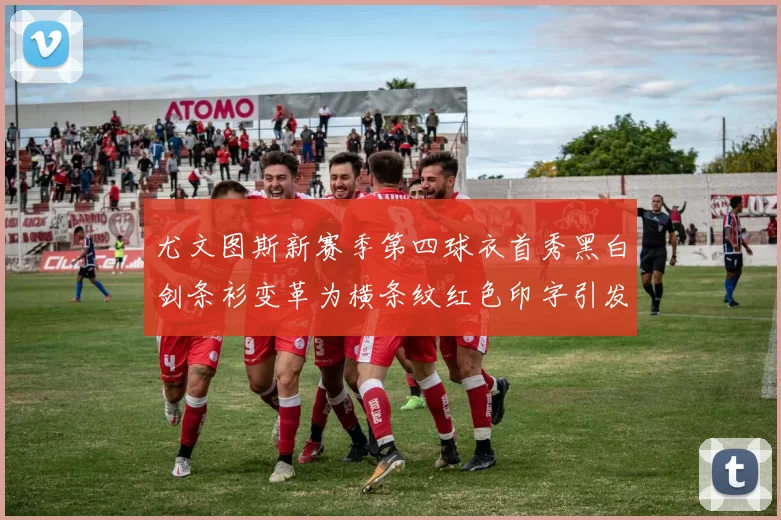 尤文图斯新赛季第四球衣首秀黑白剑条衫变革为横条纹红色印字引发关注