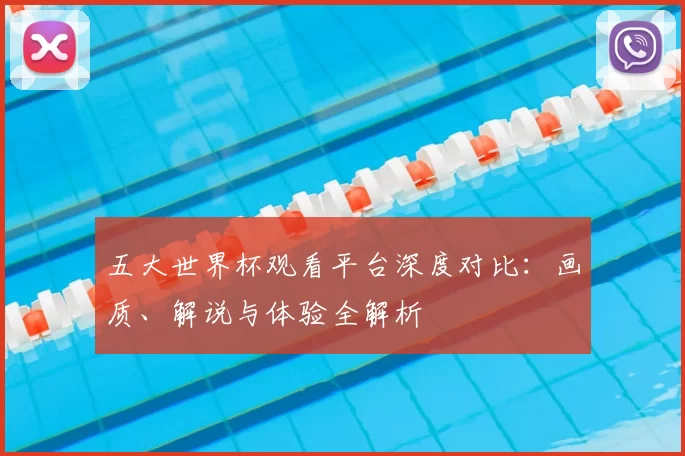 五大世界杯观看平台深度对比：画质、解说与体验全解析