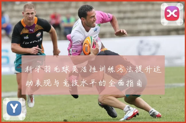 科学羽毛球灵活性训练方法提升运动表现与竞技水平的全面指南