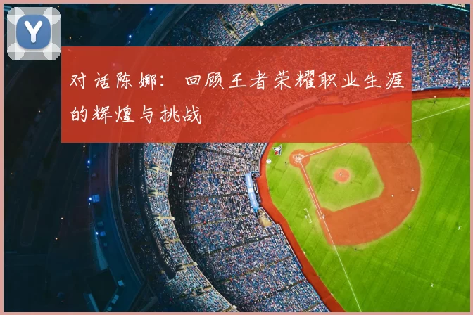对话陈娜：回顾王者荣耀职业生涯的辉煌与挑战