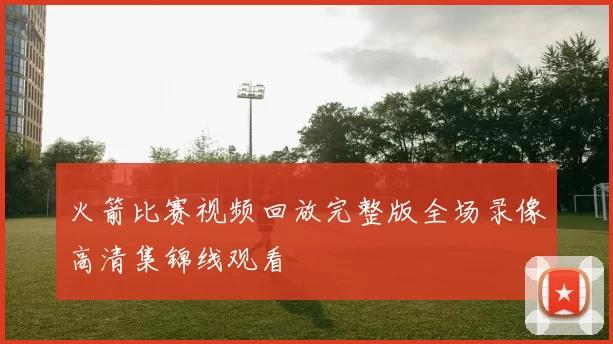 火箭比赛视频回放完整版全场录像高清集锦线观看