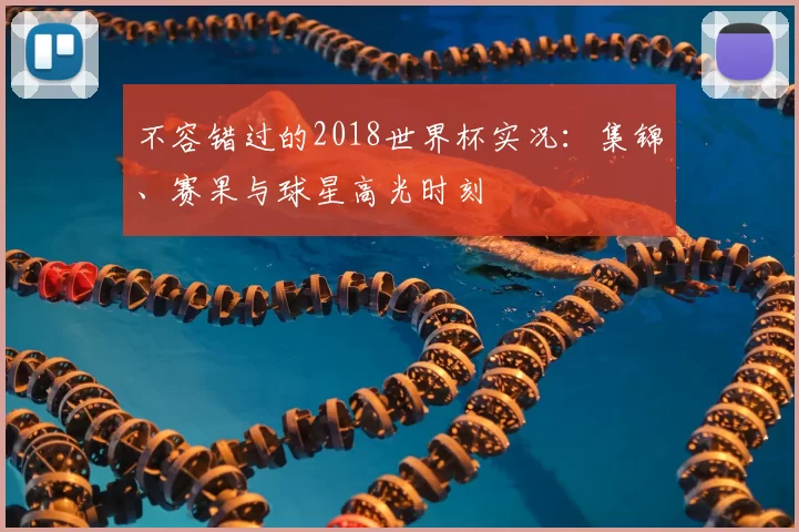 不容错过的2018世界杯实况：集锦、赛果与球星高光时刻