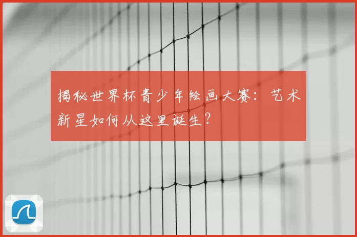 揭秘世界杯青少年绘画大赛：艺术新星如何从这里诞生？
