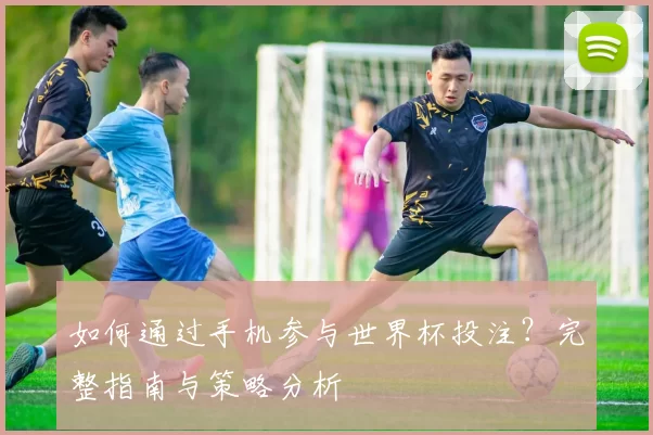如何通过手机参与世界杯投注?完整指南与策略分析