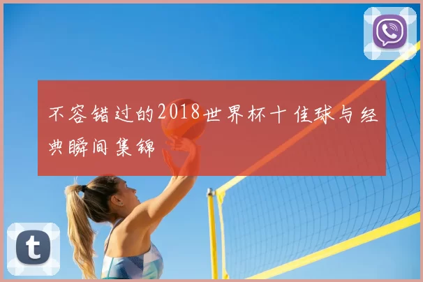 不容错过的2018世界杯十佳球与经典瞬间集锦