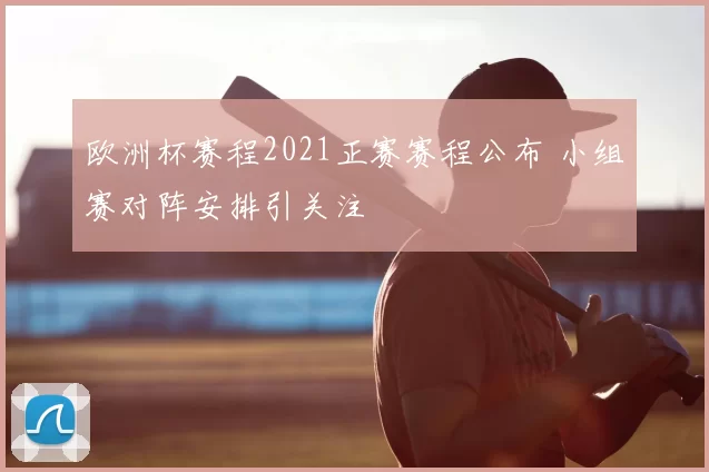 欧洲杯赛程2021正赛赛程公布 小组赛对阵安排引关注