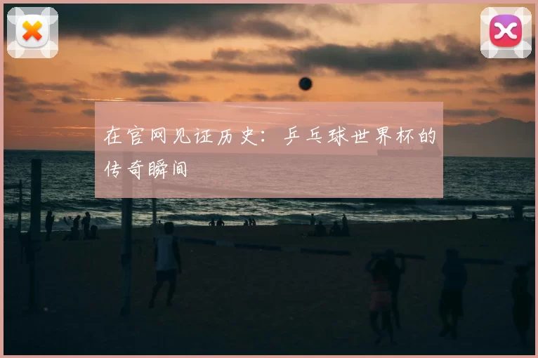 在官网见证历史：乒乓球世界杯的传奇瞬间