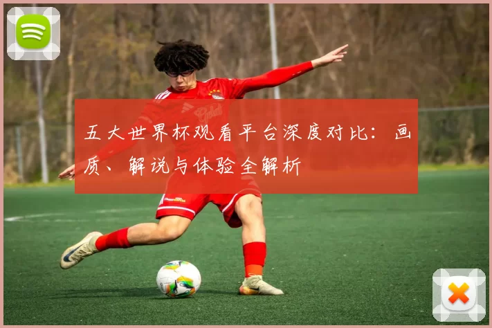 五大世界杯观看平台深度对比：画质、解说与体验全解析