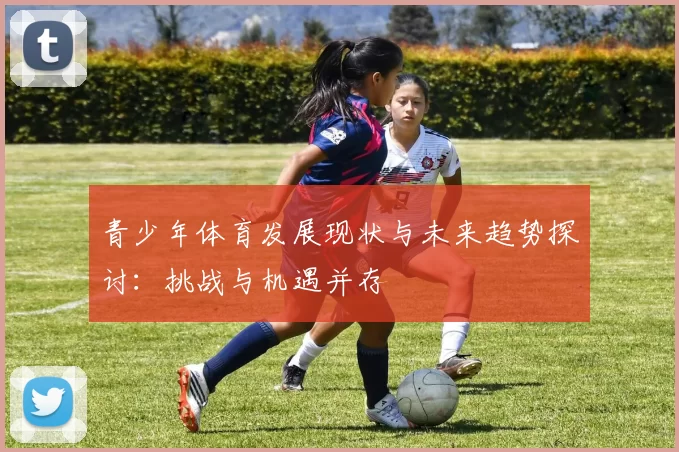 青少年体育发展现状与未来趋势探讨：挑战与机遇并存