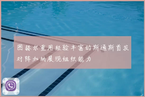 图赫尔重用经验丰富的斯通斯首发对阵加纳展现组织能力