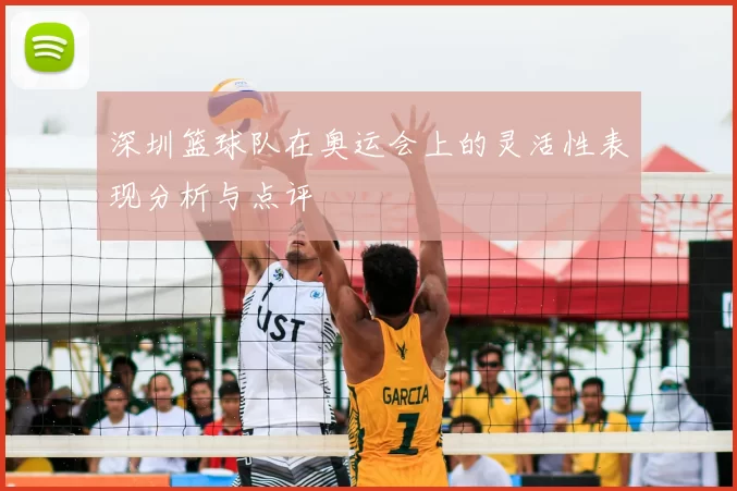 深圳篮球队在奥运会上的灵活性表现分析与点评