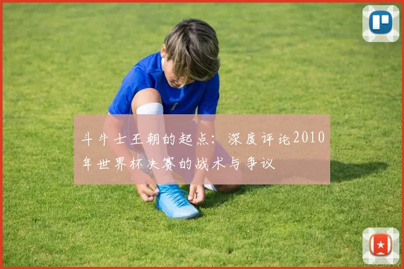 斗牛士王朝的起点：深度评论2010年世界杯决赛的战术与争议