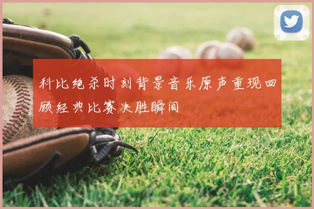 科比绝杀时刻背景音乐原声重现回顾经典比赛决胜瞬间