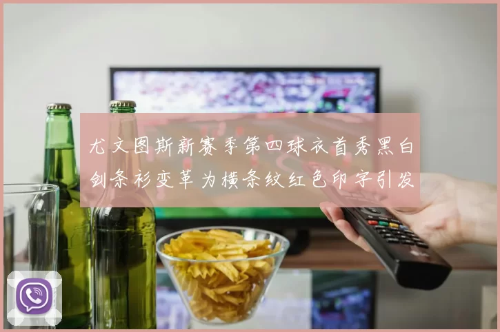尤文图斯新赛季第四球衣首秀黑白剑条衫变革为横条纹红色印字引发关注