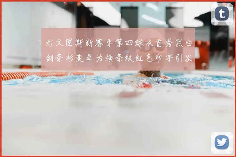 尤文图斯新赛季第四球衣首秀黑白剑条衫变革为横条纹红色印字引发关注