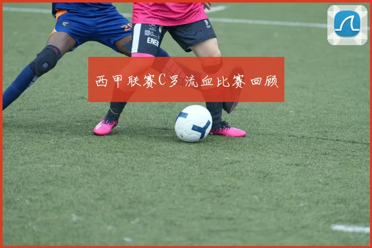 西甲联赛C罗流血比赛回顾