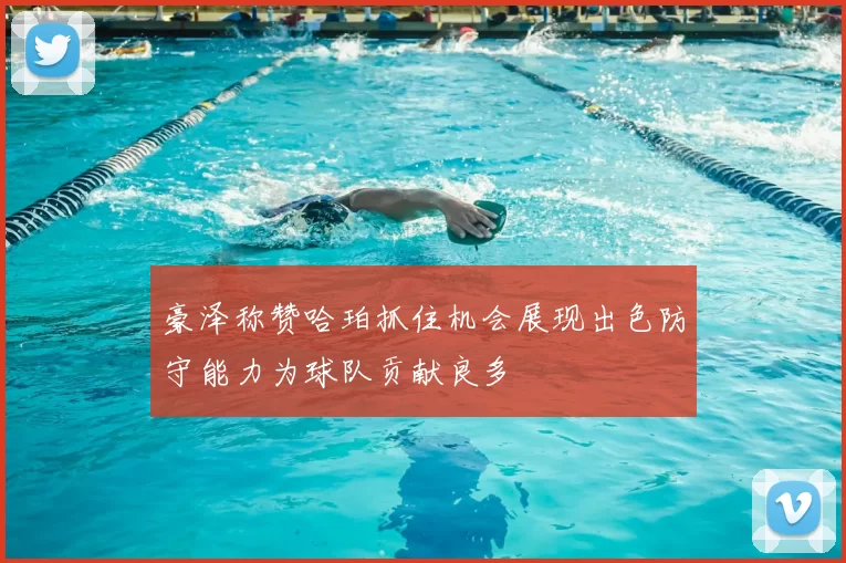 豪泽称赞哈珀抓住机会展现出色防守能力为球队贡献良多