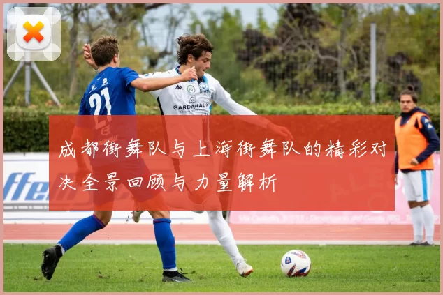 成都街舞队与上海街舞队的精彩对决全景回顾与力量解析