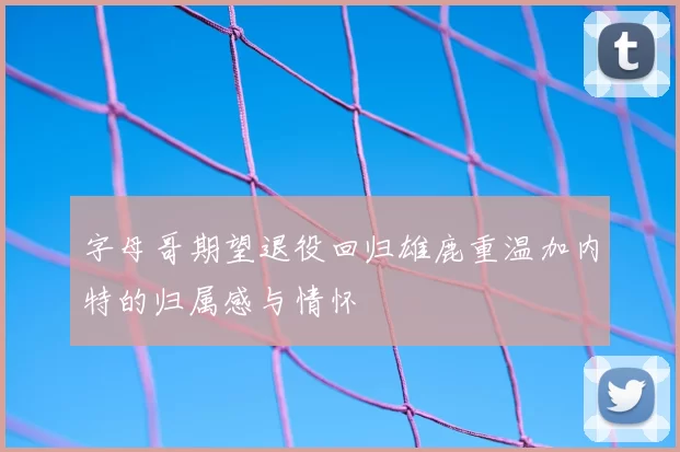 字母哥期望退役回归雄鹿重温加内特的归属感与情怀