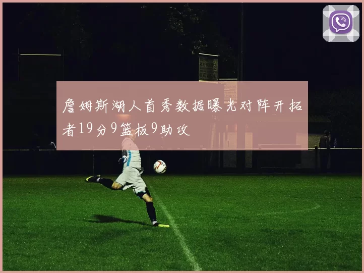 詹姆斯湖人首秀数据曝光对阵开拓者19分9篮板9助攻