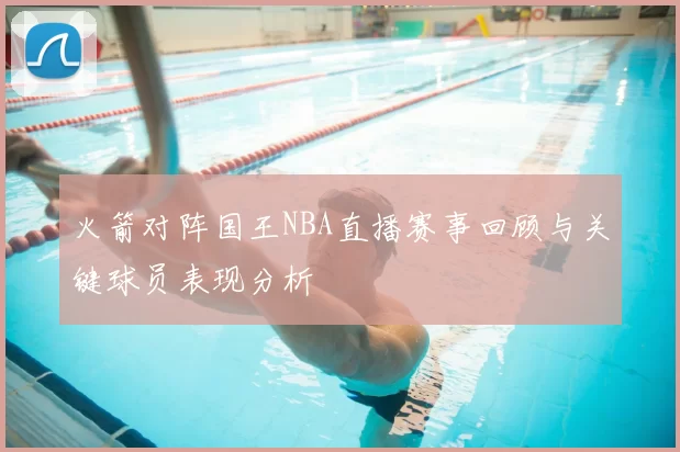 火箭对阵国王NBA直播赛事回顾与关键球员表现分析
