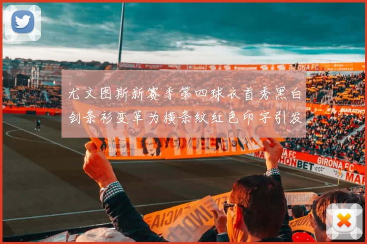尤文图斯新赛季第四球衣首秀黑白剑条衫变革为横条纹红色印字引发关注