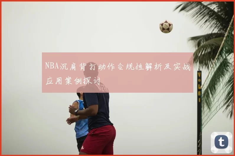 NBA沉肩背打动作合规性解析及实战应用案例探讨