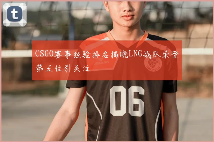 CSGO赛事经验排名揭晓LNG战队荣登第五位引关注