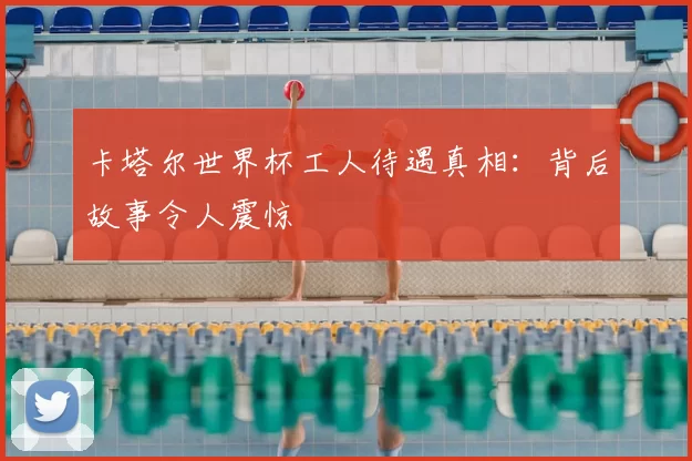 卡塔尔世界杯工人待遇真相：背后故事令人震惊