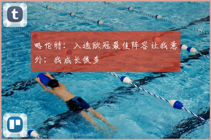 略伦特:入选欧冠最佳阵容让我意外;我成长很多