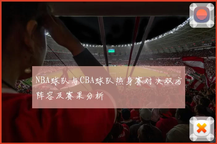 NBA球队与CBA球队热身赛对决双方阵容及赛果分析