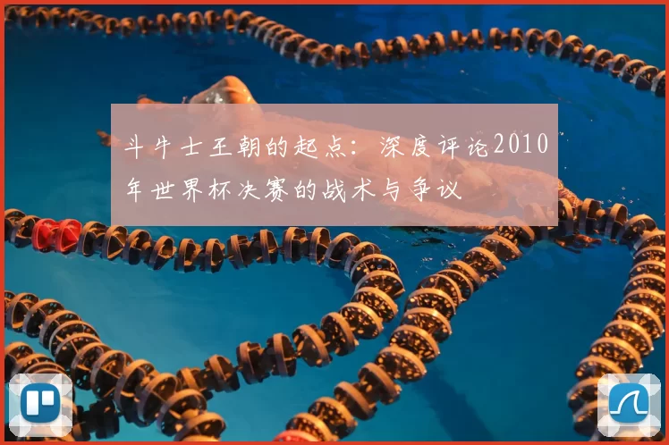 斗牛士王朝的起点：深度评论2010年世界杯决赛的战术与争议