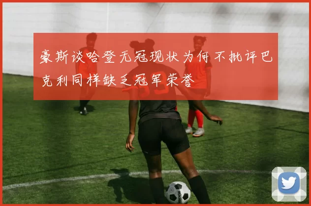 豪斯谈哈登无冠现状为何不批评巴克利同样缺乏冠军荣誉
