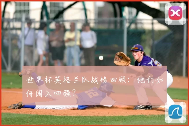 世界杯英格兰队战绩回顾：他们如何闯入四强？