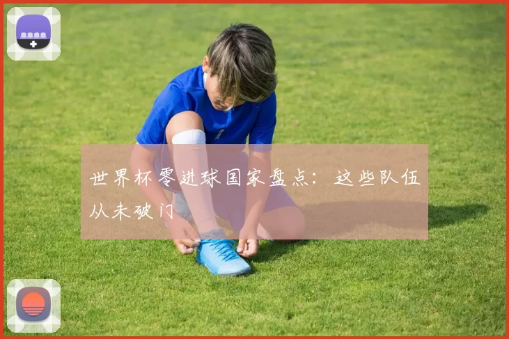 世界杯零进球国家盘点:这些队伍从未破门