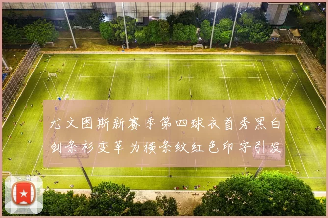 尤文图斯新赛季第四球衣首秀黑白剑条衫变革为横条纹红色印字引发关注