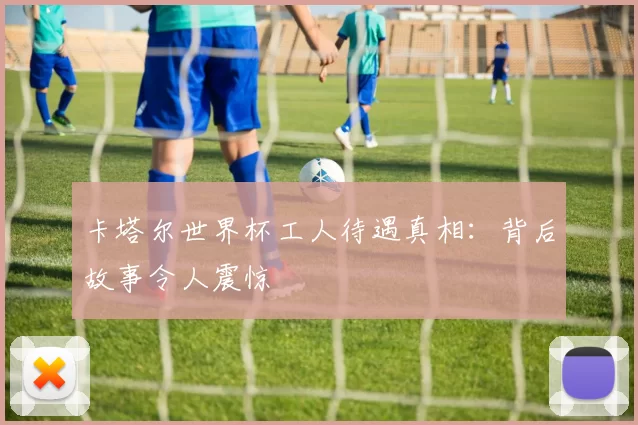 卡塔尔世界杯工人待遇真相：背后故事令人震惊