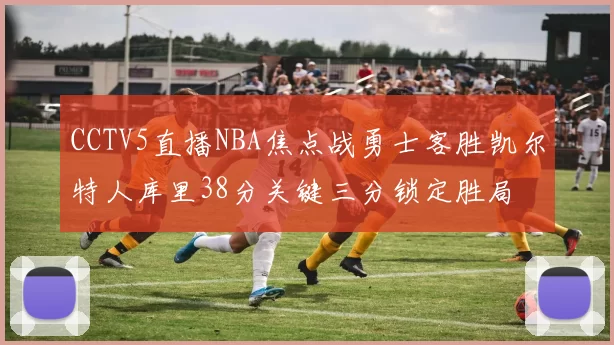 CCTV5直播NBA焦点战勇士客胜凯尔特人库里38分关键三分锁定胜局