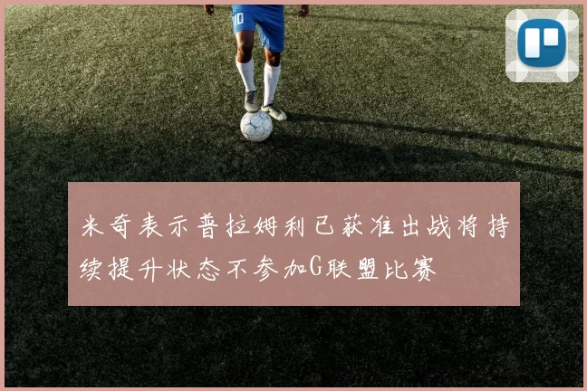 米奇表示普拉姆利已获准出战将持续提升状态不参加G联盟比赛