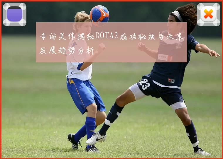 专访吴伟揭秘DOTA2成功秘诀与未来发展趋势分析