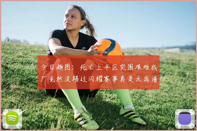 今日趣图:死亡上半区突围艰难我厂竟然没踢过闪耀赛事真是太离谱了