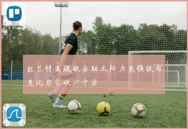 杜兰特高效砍分助太阳力克强敌布克比尔合砍六十分