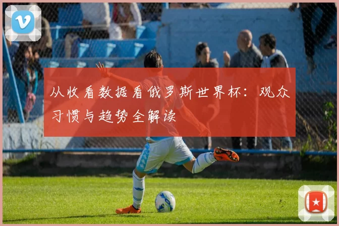 从收看数据看俄罗斯世界杯：观众习惯与趋势全解读