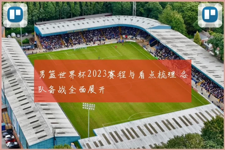 男篮世界杯2023赛程与看点梳理 各队备战全面展开