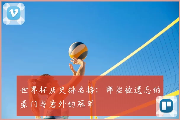 世界杯历史排名榜:那些被遗忘的豪门与意外的冠军