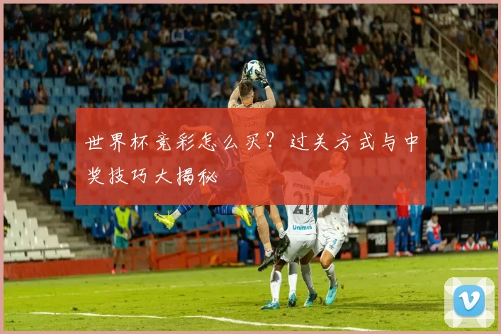 世界杯竞彩怎么买？过关方式与中奖技巧大揭秘